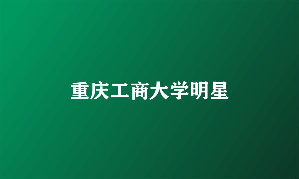 重庆工商大学明星