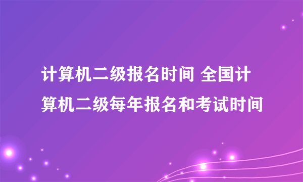 计算机二级报名时间 全国计算机二级每年报名和考试时间