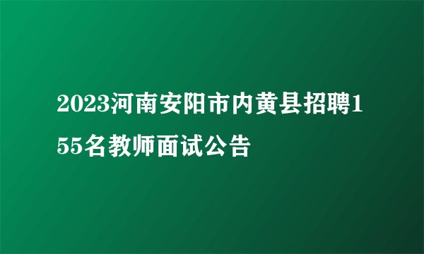 2023河南安阳市内黄县招聘155名教师面试公告