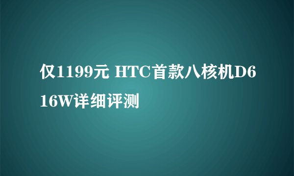 仅1199元 HTC首款八核机D616W详细评测
