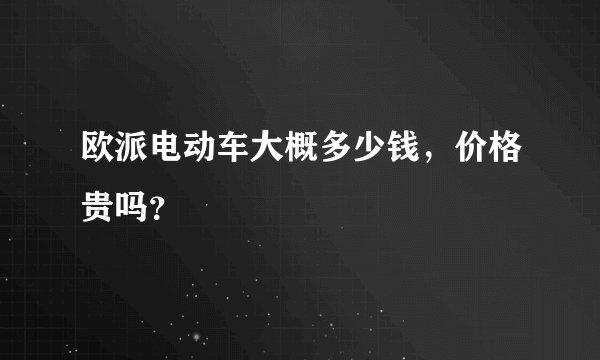 欧派电动车大概多少钱，价格贵吗？