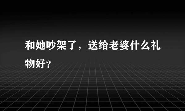 和她吵架了，送给老婆什么礼物好？