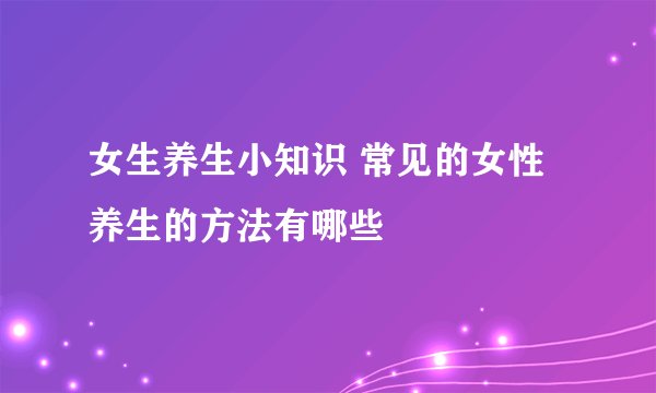 女生养生小知识 常见的女性养生的方法有哪些