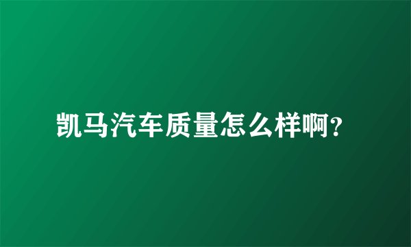 凯马汽车质量怎么样啊？