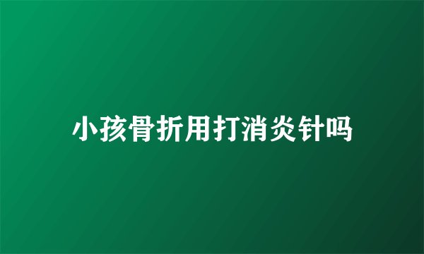 小孩骨折用打消炎针吗