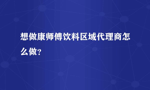 想做康师傅饮料区域代理商怎么做？
