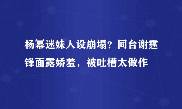 杨幂迷妹人设崩塌?同台谢霆锋面露娇羞,被吐槽太做作