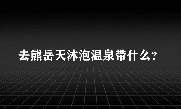 去熊岳天沐泡温泉带什么？