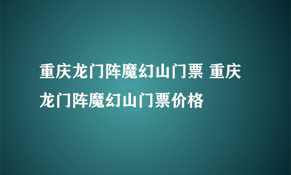 重庆龙门阵魔幻山门票 重庆龙门阵魔幻山门票价格