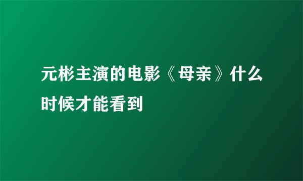 元彬主演的电影《母亲》什么时候才能看到