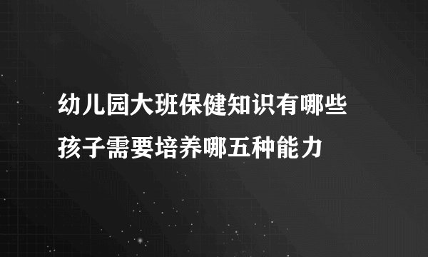 幼儿园大班保健知识有哪些  孩子需要培养哪五种能力