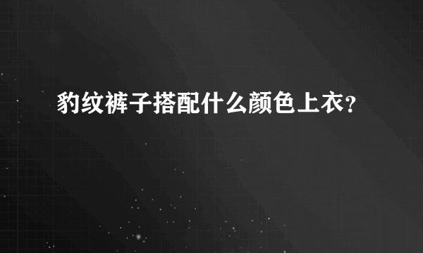 豹纹裤子搭配什么颜色上衣？