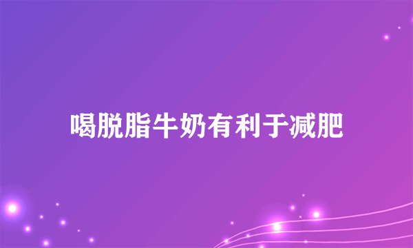 喝脱脂牛奶有利于减肥