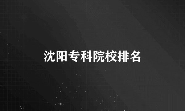 沈阳专科院校排名