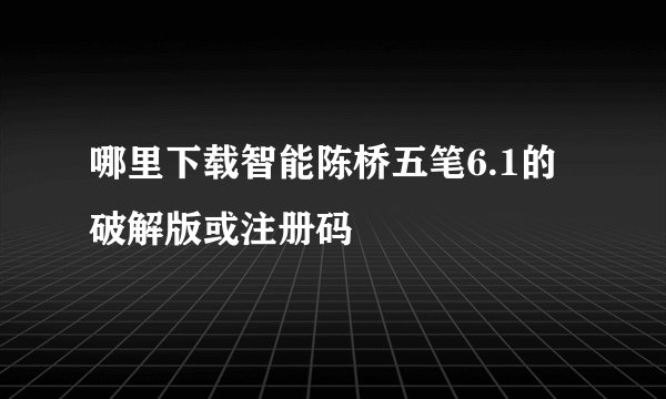 哪里下载智能陈桥五笔6.1的破解版或注册码