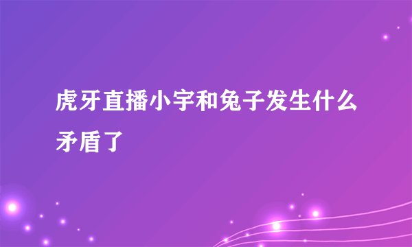 虎牙直播小宇和兔子发生什么矛盾了
