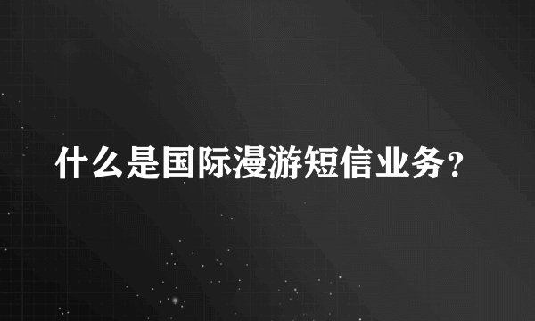 什么是国际漫游短信业务？