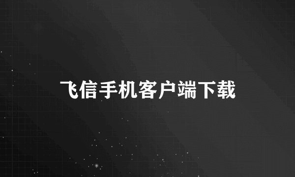 飞信手机客户端下载