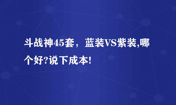 斗战神45套，蓝装VS紫装,哪个好?说下成本!
