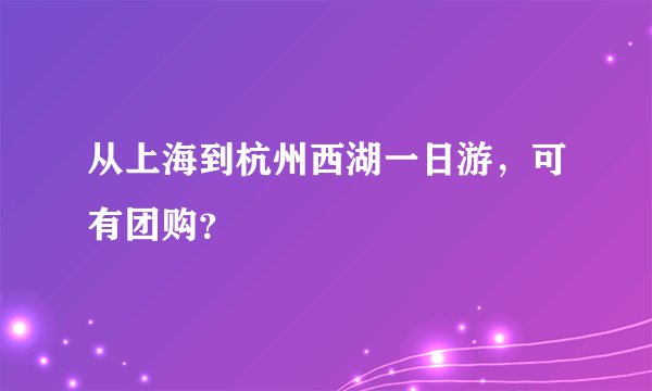 从上海到杭州西湖一日游，可有团购？
