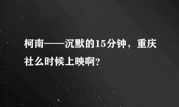 柯南——沉默的15分钟,重庆社么时候上映啊?