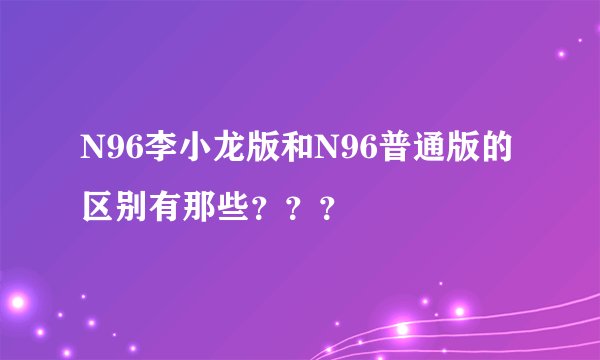 N96李小龙版和N96普通版的区别有那些？？？