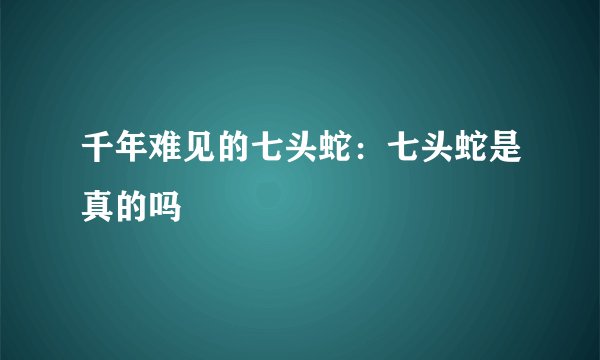 千年难见的七头蛇：七头蛇是真的吗