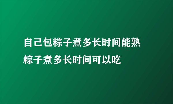 自己包粽子煮多长时间能熟 粽子煮多长时间可以吃