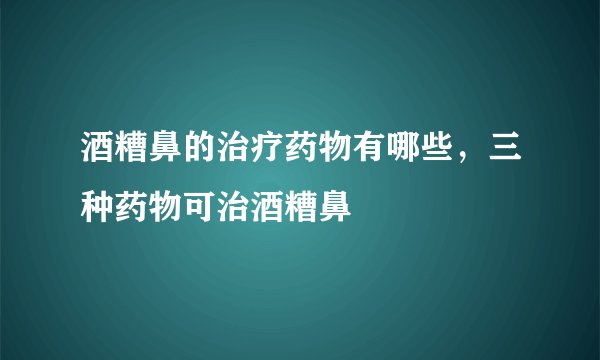 酒糟鼻的治疗药物有哪些，三种药物可治酒糟鼻