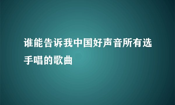 谁能告诉我中国好声音所有选手唱的歌曲