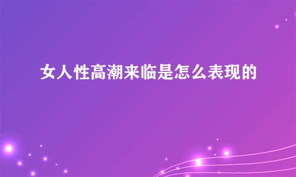 女人性高潮来临是怎么表现的 