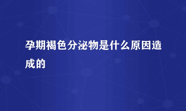 孕期褐色分泌物是什么原因造成的