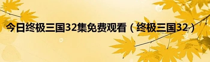 今日终极三国32集免费观看（终极三国32）