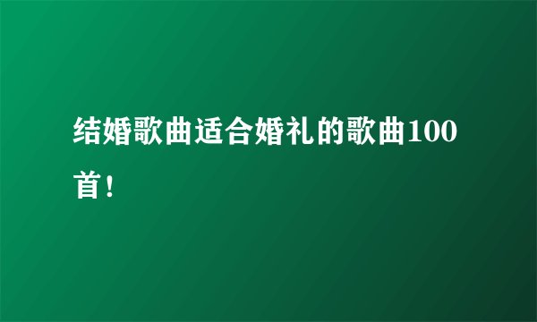 结婚歌曲适合婚礼的歌曲100首！