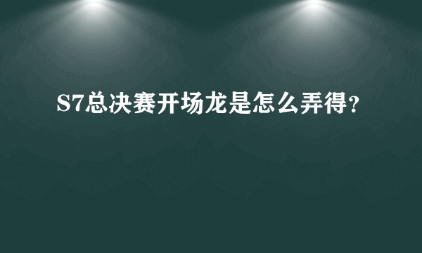 S7总决赛开场龙是怎么弄得？