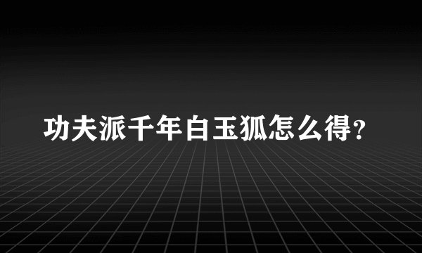 功夫派千年白玉狐怎么得？