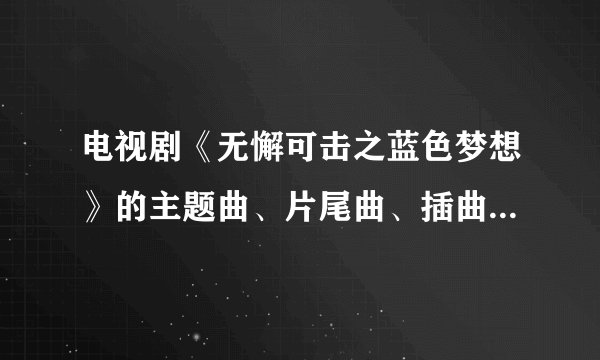 电视剧《无懈可击之蓝色梦想》的主题曲、片尾曲、插曲是什么??