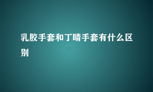 乳胶手套和丁晴手套有什么区别