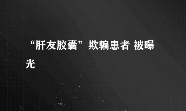 “肝友胶囊”欺骗患者 被曝光