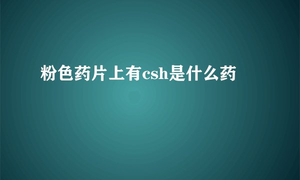 粉色药片上有csh是什么药