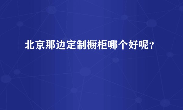 北京那边定制橱柜哪个好呢？