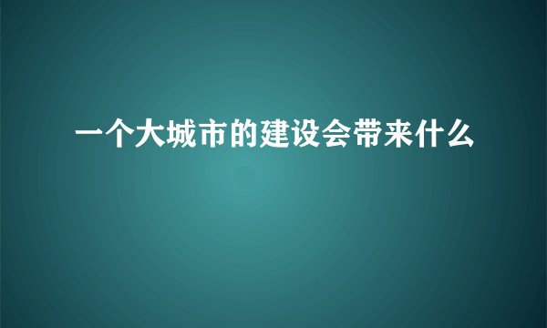 一个大城市的建设会带来什么