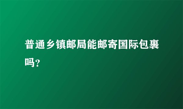 普通乡镇邮局能邮寄国际包裹吗？