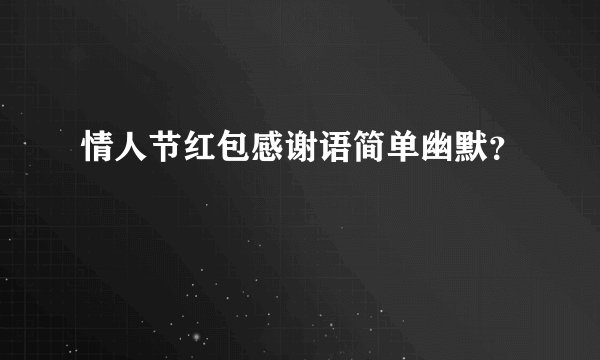 情人节红包感谢语简单幽默？