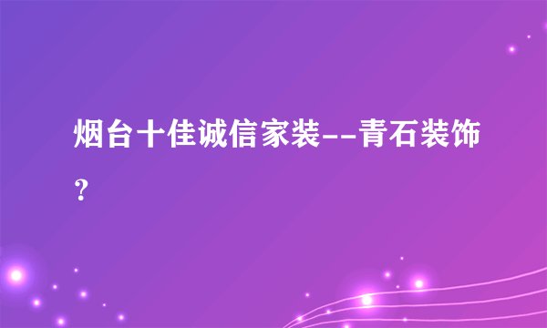 烟台十佳诚信家装--青石装饰？