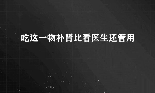 吃这一物补肾比看医生还管用