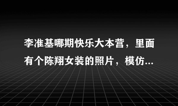 李准基哪期快乐大本营，里面有个陈翔女装的照片，模仿李准基。是陈翔上什么节目的照片？