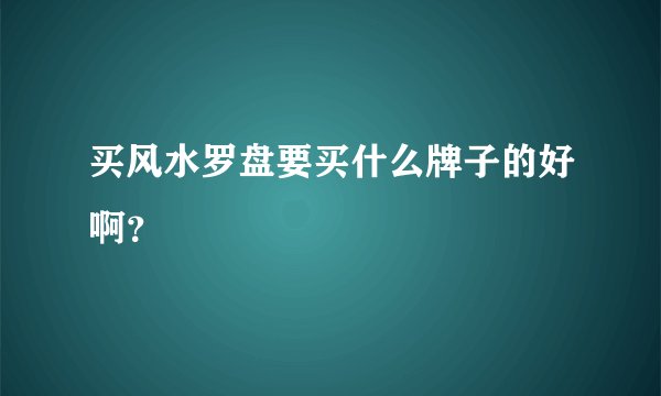 买风水罗盘要买什么牌子的好啊？