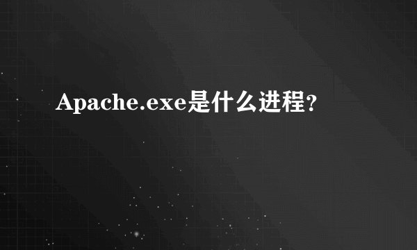 Apache.exe是什么进程？
