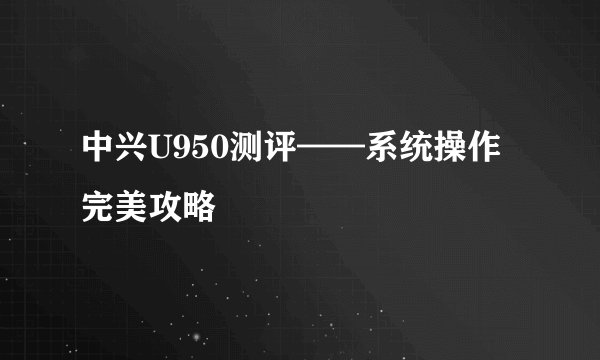 中兴U950测评——系统操作完美攻略